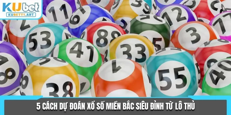 5 Cách dự đoán xổ số miền Bắc siêu đỉnh từ lô thủ