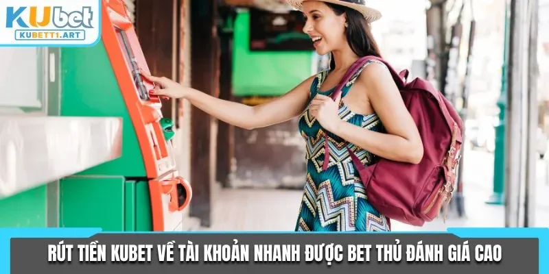 Rút tiền KUBET về tài khoản nhanh được bet thủ đánh giá cao